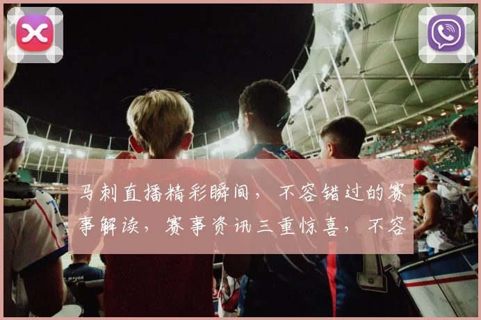 马刺直播精彩瞬间，不容错过的赛事解读，赛事资讯三重惊喜，不容错过