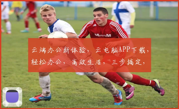 云端办公新体验，云电脑APP下载，轻松办公，高效生活，三步搞定，不容错过，赶快下载