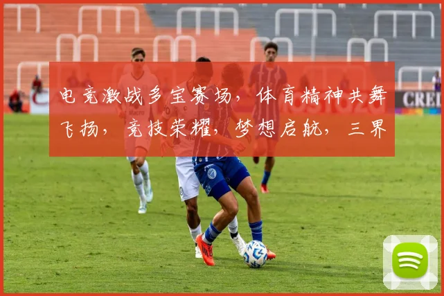 电竞激战多宝赛场，体育精神共舞飞扬，竞技荣耀，梦想启航，三界汇聚
